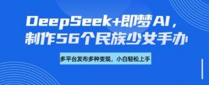 DeepSeek+即梦AI，制作56个民族少女手办，附详细教程+变现方向-极速轻创