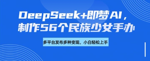DeepSeek+即梦AI，制作56个民族少女手办，附详细教程+变现方向-极速轻创