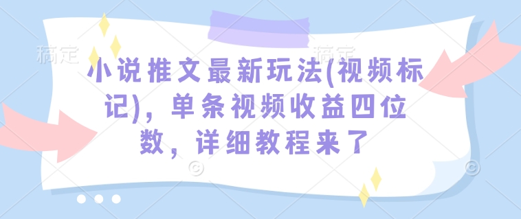 小说推文最新玩法(视频标记)，单条视频收益四位数，详细教程来了-极速轻创