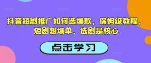 抖音短剧推广如何选爆款，保姆级教程，短剧想爆单，选剧是核心-极速轻创