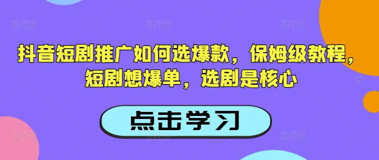 抖音短剧推广如何选爆款，保姆级教程，短剧想爆单，选剧是核心-极速轻创