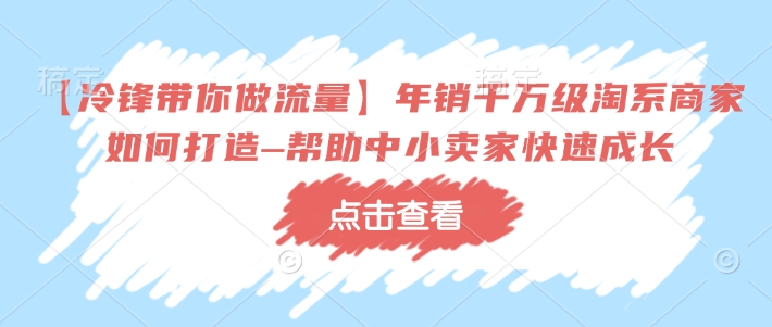 【冷锋带你做流量】年销千万级淘系商家如何打造–帮助中小卖家快速成长-极速轻创