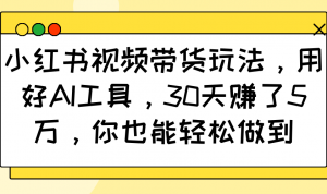 小红书视频带货玩法，用好AI工具，30天赚了5万，你也能轻松做到-极速轻创