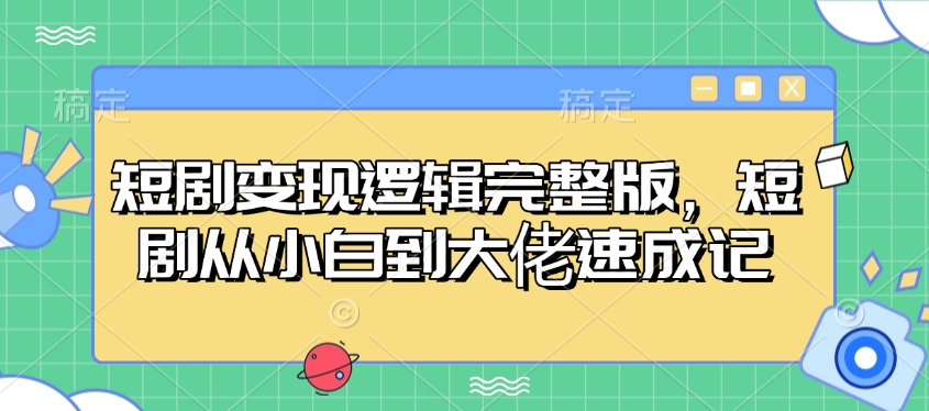 短剧变现逻辑完整版，短剧从小白到大佬速成记-极速轻创