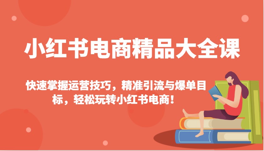小红书电商精品大全课：快速掌握运营技巧，精准引流与爆单目标，轻松玩转小红书电商！-极速轻创