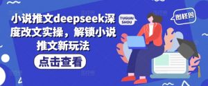 小说推文deepseek深度改文实操，解锁小说推文新玩法-极速轻创