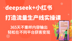 deepseek+小红书打造流量生产线实操课，365天不重样内容输出，轻松在不同平台获客变现-极速轻创