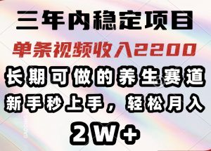 三年内稳定项目，长期可做的养生赛道，单条视频收入2200，新手秒上手，...-极速轻创