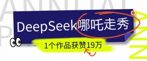 DeepSeek做抖音爆火的AI哪吒走秀视频，1个作品获赞19万+，我教你怎么做-极速轻创