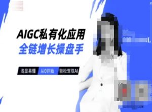 AIGC私有化应用全链增长操盘手，浅显易懂，从0开始轻松，驾驭AI-极速轻创
