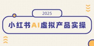 小红书AI虚拟产品实操，开店、发布、提高销量，细节决定成败，月入5位数-极速轻创
