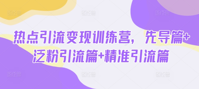 热点引流变现训练营，先导篇+泛粉引流篇+精准引流篇-极速轻创
