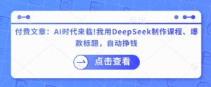 付费文章：AI时代来临！我用DeepSeek制作课程、爆款标题，自动挣钱-极速轻创
