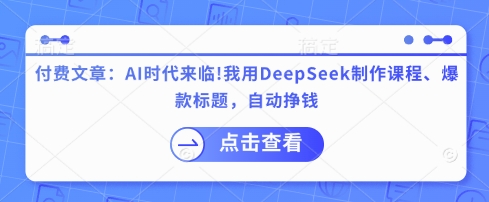 付费文章：AI时代来临！我用DeepSeek制作课程、爆款标题，自动挣钱-极速轻创