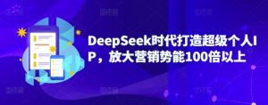 DeepSeek时代打造超级个人IP，放大营销势能100倍以上-极速轻创