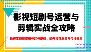 影视短剧号运营与剪辑实战全攻略，快速掌握影视账号起号逻辑，提升视频质量与传播效果-极速轻创