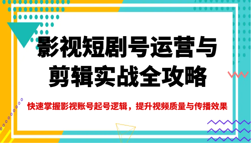 影视短剧号运营与剪辑实战全攻略，快速掌握影视账号起号逻辑，提升视频质量与传播效果-极速轻创