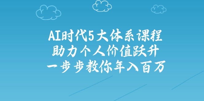 AI时代5大体系课程：助力个人价值跃升，一步步教你年入百万-极速轻创