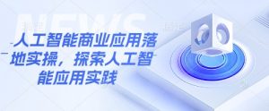 人工智能商业应用落地实操，探索人工智能应用实践-极速轻创