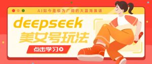 借助deepseek创作出各种风格的美女视频，7天快速涨粉，多种变现月入万元-极速轻创