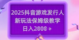 2025抖音游戏发行人新玩法，保姆级教学，日入多张-极速轻创