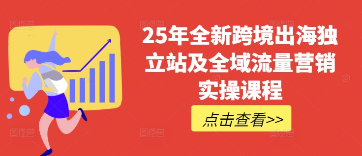 25年全新跨境出海独立站及全域流量营销实操课程，跨境电商独立站TIKTOK全域营销普货特货玩法大全-极速轻创