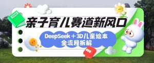 育儿赛道新风口：DeepSeek+3D绘本全流程拆解，月涨粉上W，还能培养亲子创造力-极速轻创