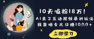 10天吸粉18W！AI亲子互动视频暴利玩法，我靠晒女儿日入数张-极速轻创