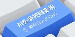 AI头条视频变现：AI原创搬运玩法，无需剪辑，多平台发布，单号日入30-300-极速轻创