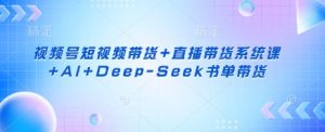 视频号短视频带货+直播带货系统课+AI+Deep-Seek书单带货-极速轻创