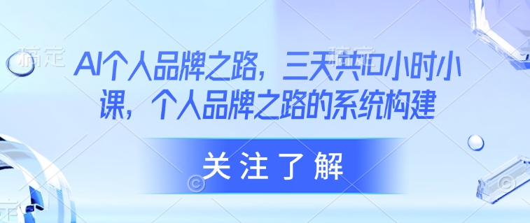 AI个人品牌之路，​三天共10小时小课，个人品牌之路的系统构建-极速轻创
