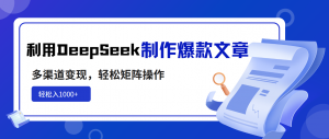 利用DeepSeek制作爆款文章，多渠道变现，轻松矩阵操作，轻松日入1000+-极速轻创