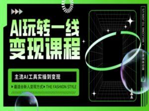 AI玩转一线变现课程，主流AI工具实操到变现，玩转AI自媒体，打爆你的线上流量-极速轻创