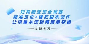 短视频变现全攻略：精准定位+爆款脚本创作，让流量从泛到精层层穿透-极速轻创