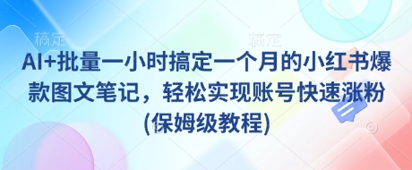 AI+批量一小时搞定一个月的小红书爆款图文笔记，轻松实现账号快速涨粉(保姆级教程)-极速轻创