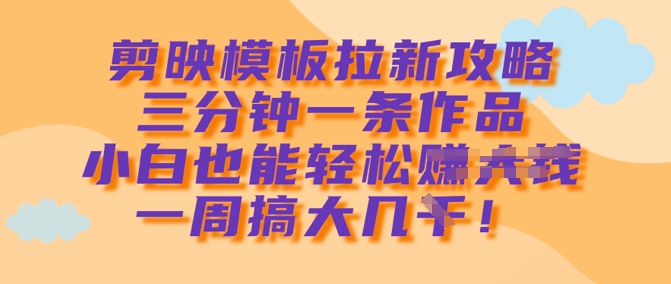 剪映模板拉新攻略，三分钟一条作品，小白也能轻松一周搞大几k-极速轻创