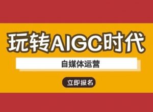 玩转AIGC时代-自媒体运营ai教程-极速轻创