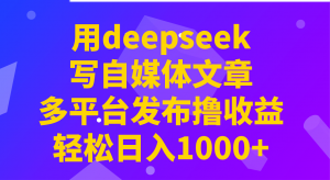 用deepseek写自媒体文章，多平台发布撸收益，轻松日入1000+！-极速轻创