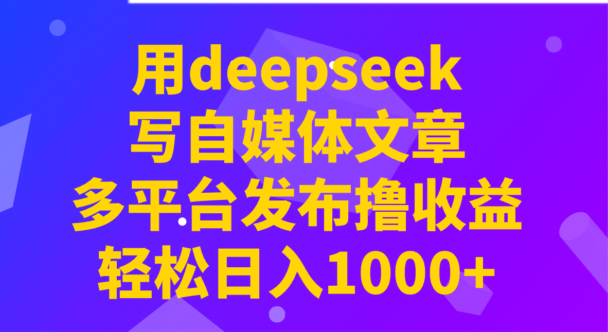 用deepseek写自媒体文章，多平台发布撸收益，轻松日入1000+！-极速轻创