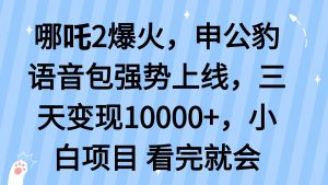 哪吒2爆火，利用这波热度，申公豹语音包强势上线，三天变现10...-极速轻创