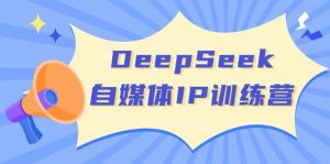 DeepSeek自媒体IP训练营，掌握四位定位法 长板变现模型 开启自媒体新篇章(更新)-极速轻创