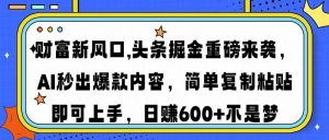 财富新风口,头条掘金重磅来袭AI秒出爆款内容简单复制粘贴即可上手，日...-极速轻创