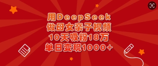 用DeepSeek做母女亲子视频，10天吸粉18万，单日变现多张-极速轻创