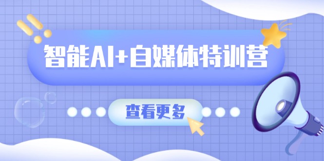 智能AI+自媒体特训营：涵盖文本创作、图像创作、视频创作和职场办公几大类-极速轻创