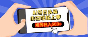AI今日头条最新玩法，小白轻松矩阵日入500+-极速轻创