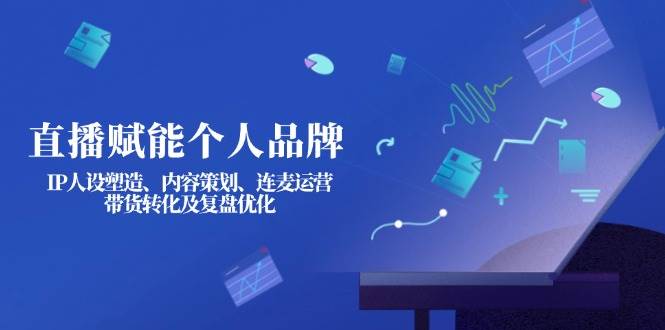 直播赋能个人品牌：IP人设塑造、内容策划、连麦运营、带货转化及复盘优化-极速轻创