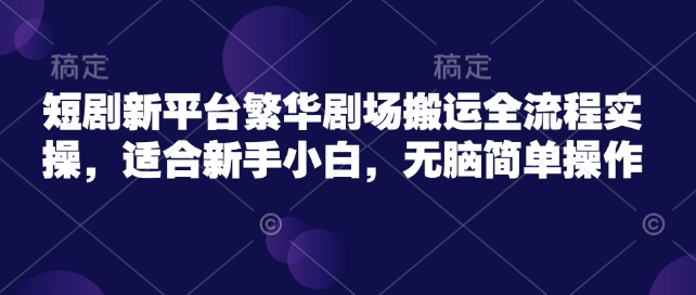 短剧新平台繁华剧场搬运全流程实操，适合新手小白，无脑简单操作-极速轻创