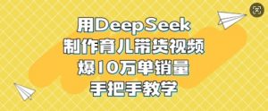 用DeepSeek制作育儿带货视频，爆10W单销量，手把手教学-极速轻创