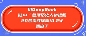 用DeepSeek做AI“复活历史人物”视频，20条视频涨粉10.2W，挣麻了-极速轻创