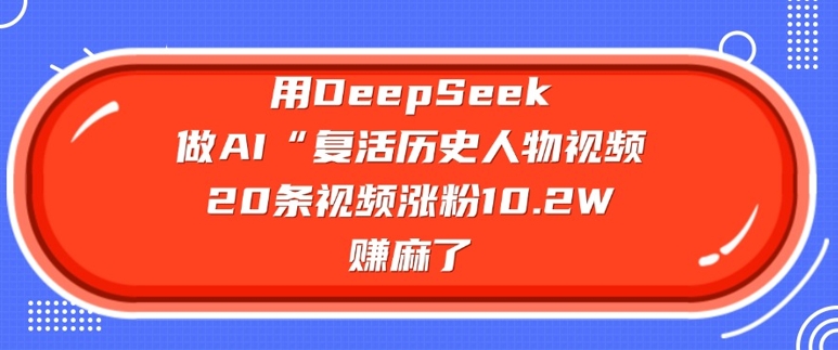 用DeepSeek做AI“复活历史人物”视频，20条视频涨粉10.2W，挣麻了-极速轻创